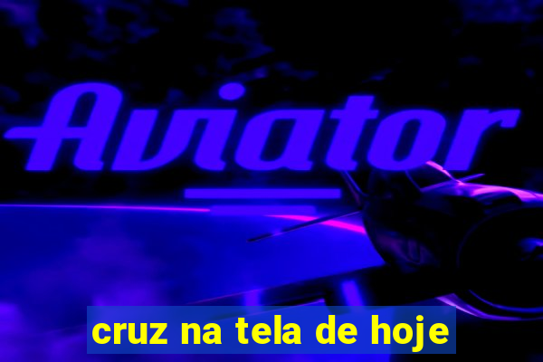 cruz na tela de hoje